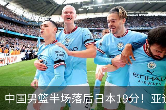 中国男篮半场落后日本19分！亚运会半决赛：中国队打的被动、艰难